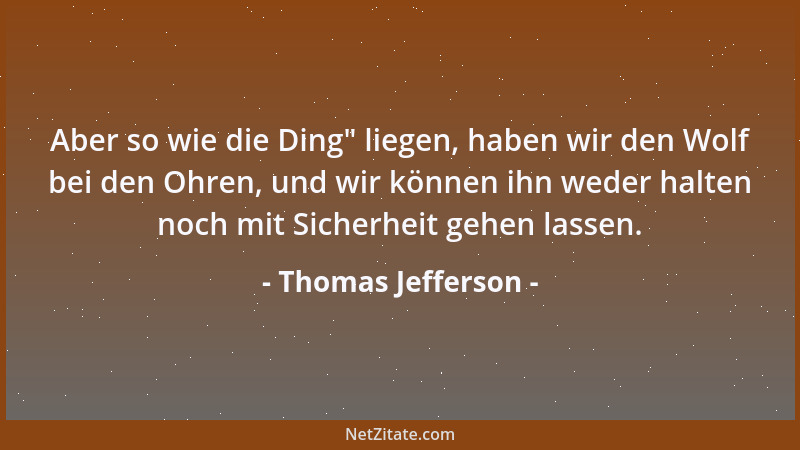 Thomas Jefferson - Aber so wie die Ding " liegen, haben wir den Wolf bei den Ohren, und wir können ihn weder halten noch mit...