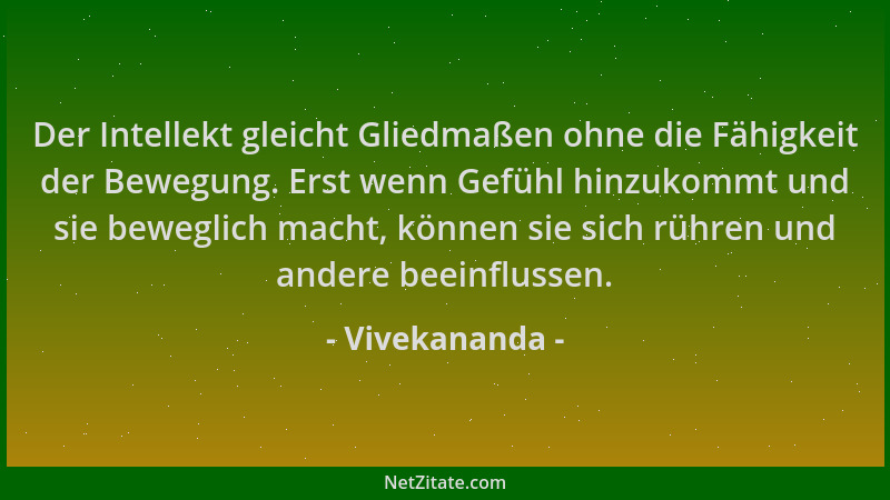 Vivekananda - Der Intellekt gleicht Gliedmaßen ohne die Fähigkeit der Bewegung. Erst wenn Gefühl hinzukommt und sie bewegli...