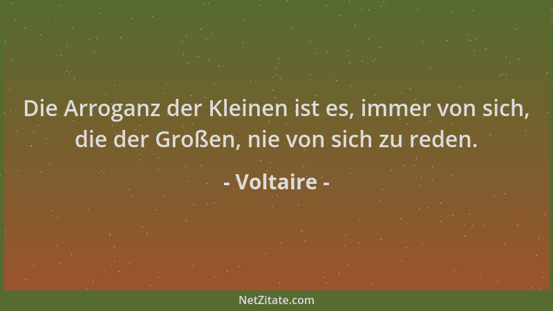 Voltaire - Die Arroganz der Kleinen ist es, immer von sich, die der Großen, nie von sich zu reden....