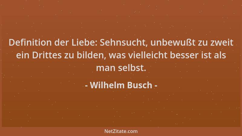 Wilhelm Busch - Definition der Liebe: Sehnsucht, unbewußt zu zweit ein Drittes zu bilden, was vielleicht besser ist als man...
