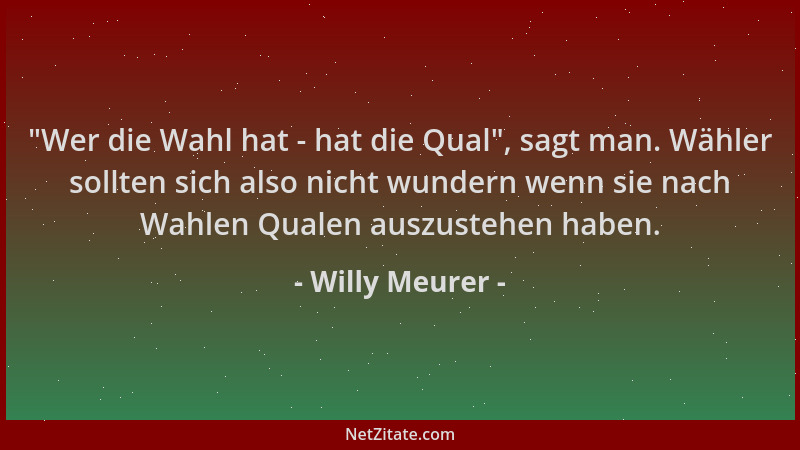 Willy Meurer -  "Wer die Wahl hat - hat die Qual ", sagt man. Wähler sollten sich also nicht wundern wenn sie nach Wahlen Qua...