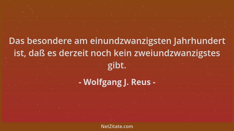 Wolfgang J. Reus - Das besondere am einundzwanzigsten Jahrhundert ist, daß es derzeit noch kein zweiundzwanzigstes gibt....
