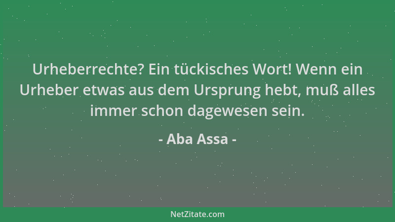 Aba Assa - Urheberrechte? Ein tückisches Wort! Wenn ein Urheber etwas aus dem Ursprung hebt, muß alles immer schon dagewese...