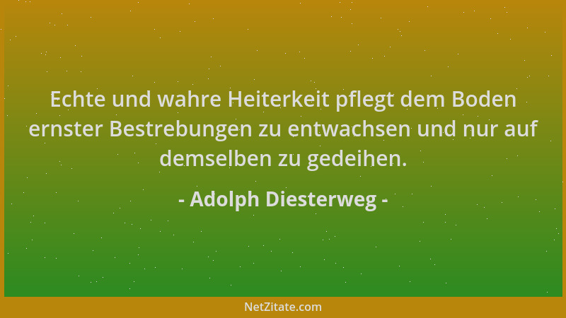 Adolph Diesterweg - Echte und wahre Heiterkeit pflegt dem Boden ernster Bestrebungen zu entwachsen und nur auf demselben zu...