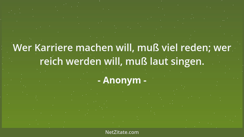 Anonym - Wer Karriere machen will, muß viel reden; wer reich werden will, muß laut singen....