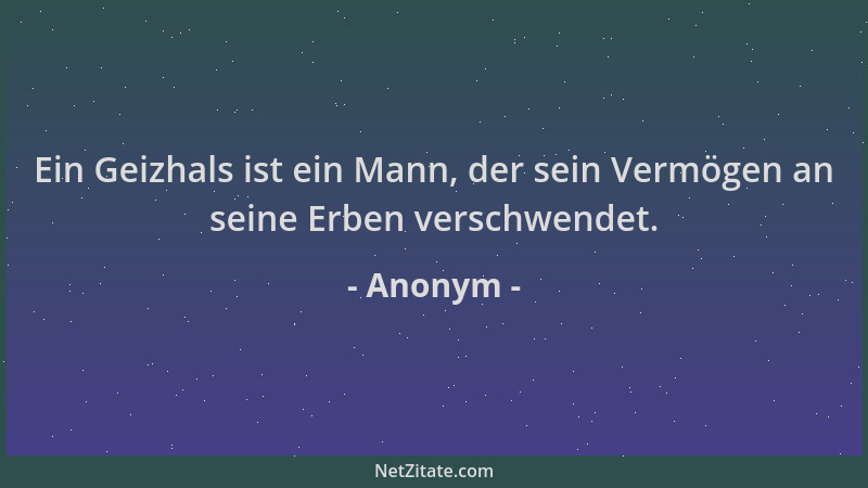 Anonym - Ein Geizhals ist ein Mann, der sein Vermögen an seine Erben verschwendet....
