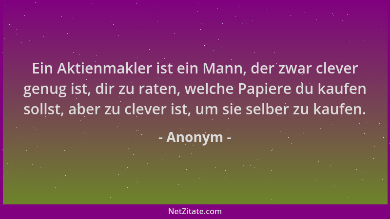 Anonym - Ein Aktienmakler ist ein Mann, der zwar clever genug ist, dir zu raten, welche Papiere du kaufen sollst, aber zu c...