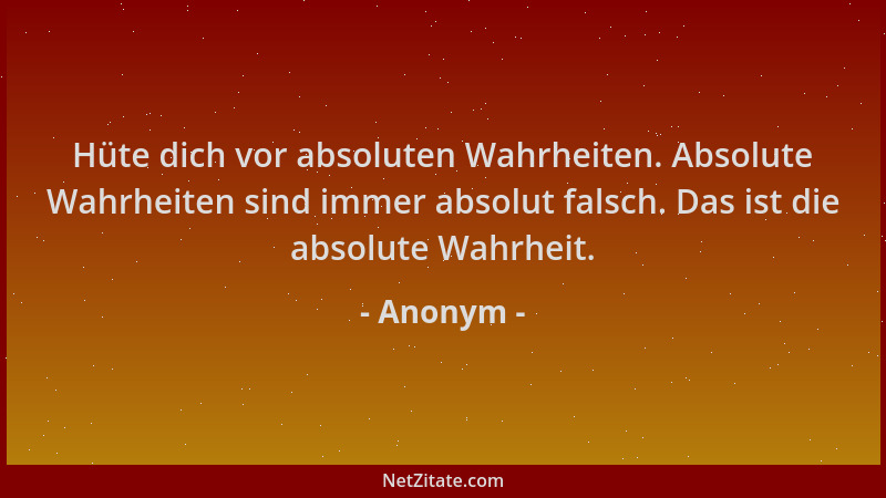 Anonym - Hüte dich vor absoluten Wahrheiten. Absolute Wahrheiten sind immer absolut falsch. Das ist die absolute Wahrheit....