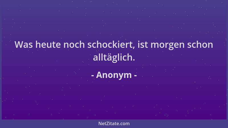 Anonym - Was heute noch schockiert, ist morgen schon alltäglich....