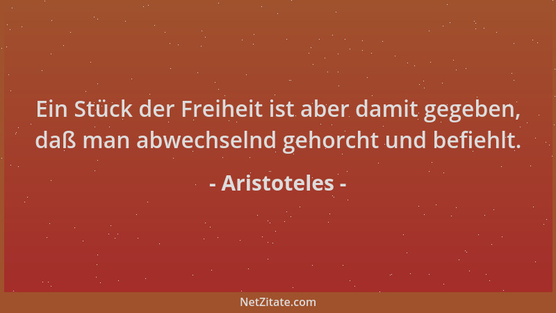 Aristoteles - Ein Stück der Freiheit ist aber damit gegeben, daß man abwechselnd gehorcht und befiehlt....