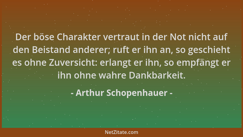 Arthur Schopenhauer - Der böse Charakter vertraut in der Not nicht auf den Beistand anderer; ruft er ihn an, so geschieht e...