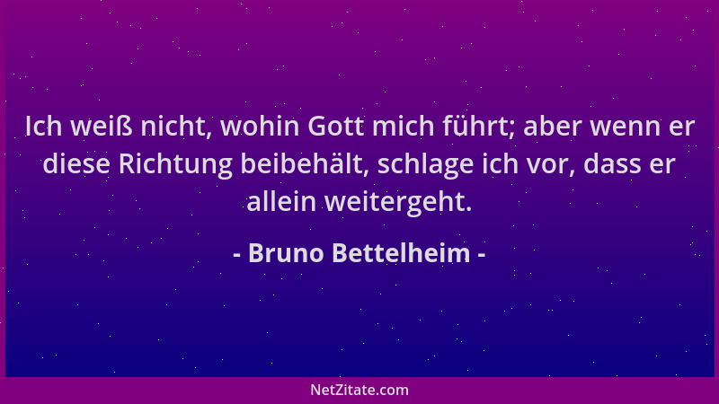Bruno Bettelheim - Ich weiß nicht, wohin Gott mich führt; aber wenn er diese Richtung beibehält, schlage ich vor, dass er a...