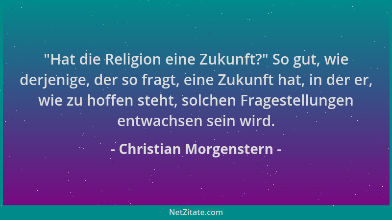Christian Morgenstern -  "Hat die Religion eine Zukunft? " So gut, wie derjenige, der so fragt, eine Zukunft hat, in der er,...
