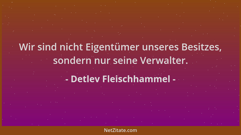 Detlev Fleischhammel - Wir sind nicht Eigentümer unseres Besitzes, sondern nur seine Verwalter....