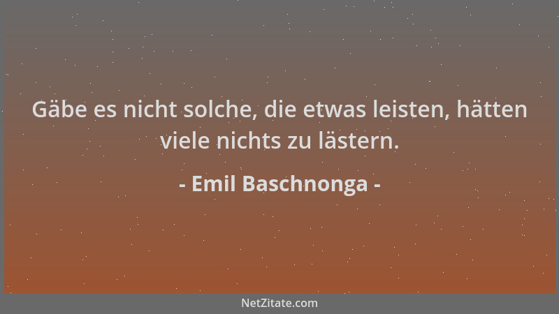 Emil Baschnonga - Gäbe es nicht solche, die etwas leisten, hätten viele nichts zu lästern....