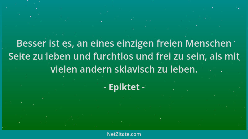 Epiktet - Besser ist es, an eines einzigen freien Menschen Seite zu leben und furchtlos und frei zu sein, als mit vielen an...