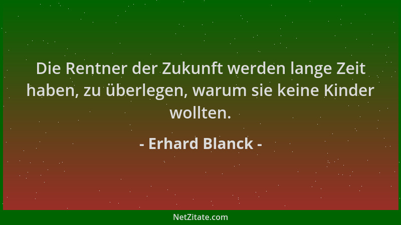 Erhard Blanck - Die Rentner der Zukunft werden lange Zeit haben, zu überlegen, warum sie keine Kinder wollten....