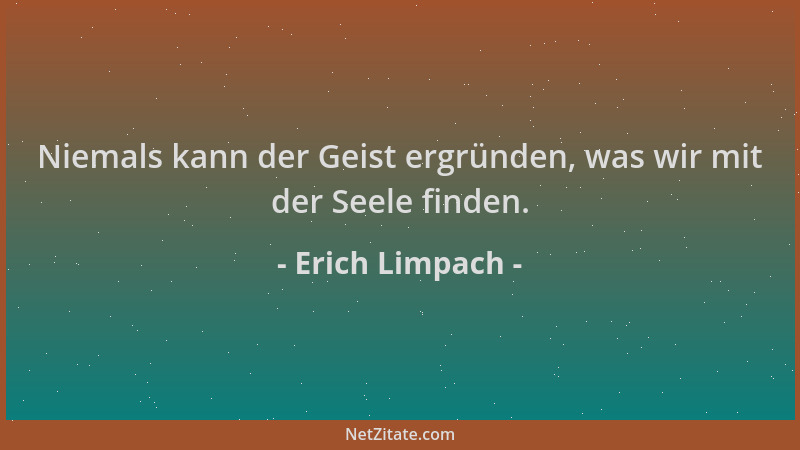 Erich Limpach - Niemals kann der Geist ergründen, was wir mit der Seele finden....