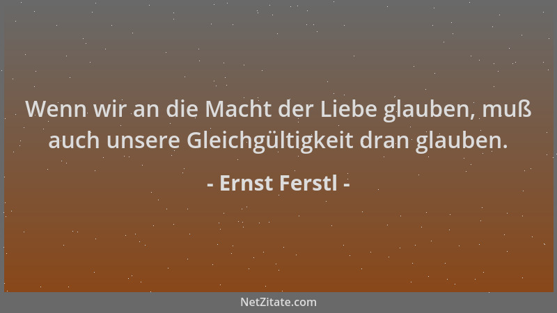 Ernst Ferstl - Wenn wir an die Macht der Liebe glauben, muß auch unsere Gleichgültigkeit dran glauben....