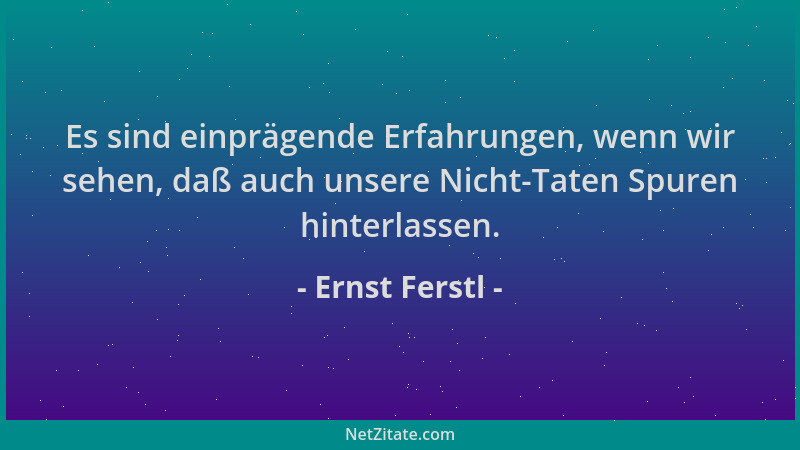 Ernst Ferstl - Es sind einprägende Erfahrungen, wenn wir sehen, daß auch unsere Nicht-Taten Spuren hinterlassen....