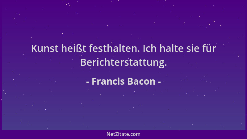 Francis Bacon - Kunst heißt festhalten. Ich halte sie für Berichterstattung....