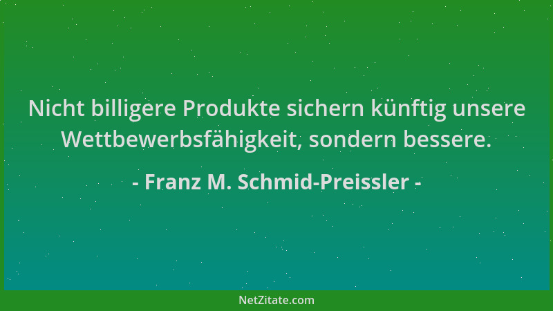 Franz M. Schmid-Preissler - Nicht billigere Produkte sichern künftig unsere Wettbewerbsfähigkeit, sondern bessere....