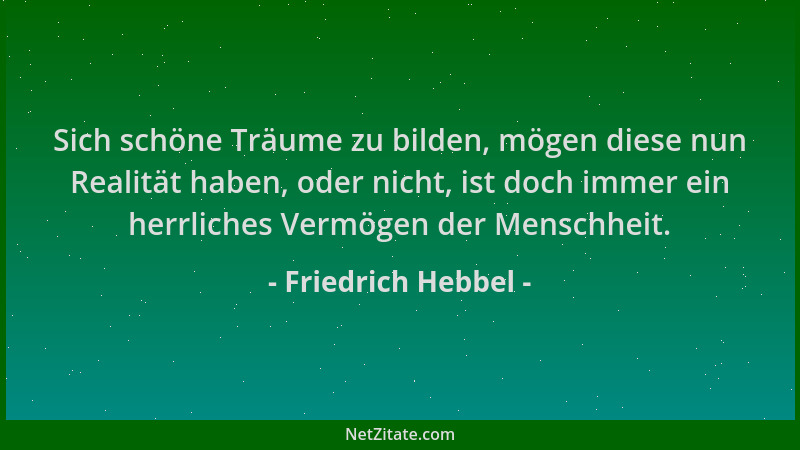 Friedrich Hebbel - Sich schöne Träume zu bilden, mögen diese nun Realität haben, oder nicht, ist doch immer ein herrliches...