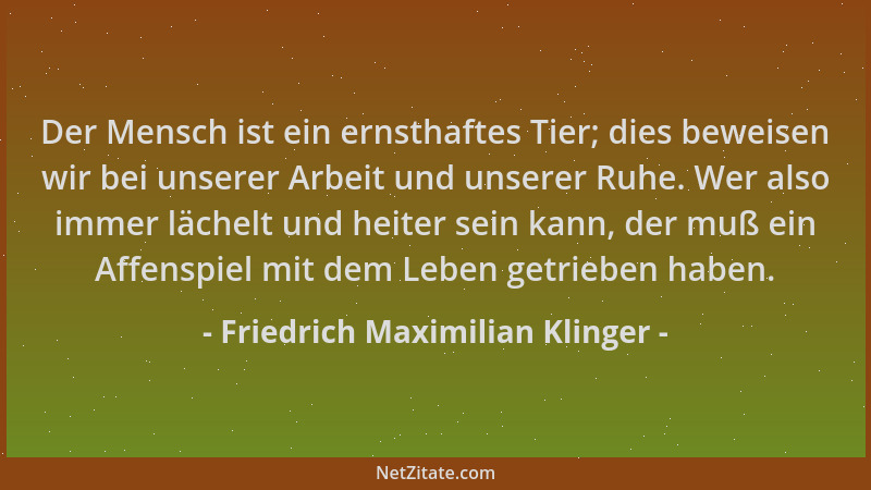 Friedrich Maximilian Klinger - Der Mensch ist ein ernsthaftes Tier; dies beweisen wir bei unserer Arbeit und unserer Ruhe....