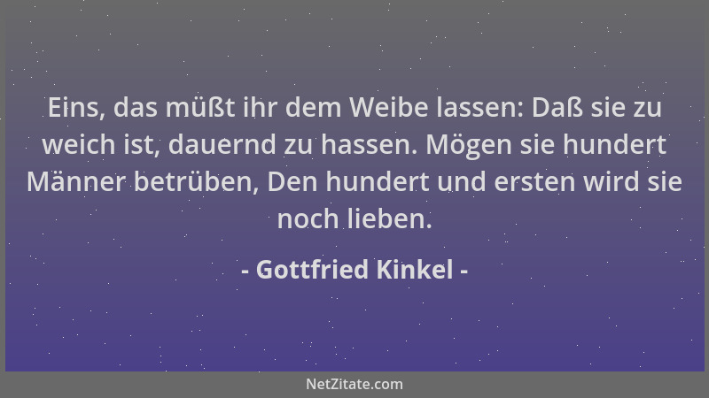 Gottfried Kinkel - Eins, das müßt ihr dem Weibe lassen: Daß sie zu weich ist, dauernd zu hassen. Mögen sie hundert Männer b...