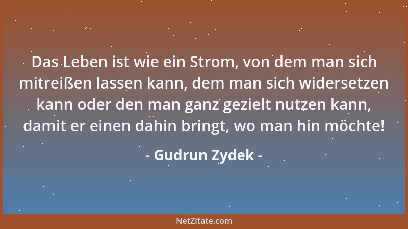 Gudrun Zydek - Das Leben ist wie ein Strom, von dem man sich mitreißen lassen kann, dem man sich widersetzen kann oder den...