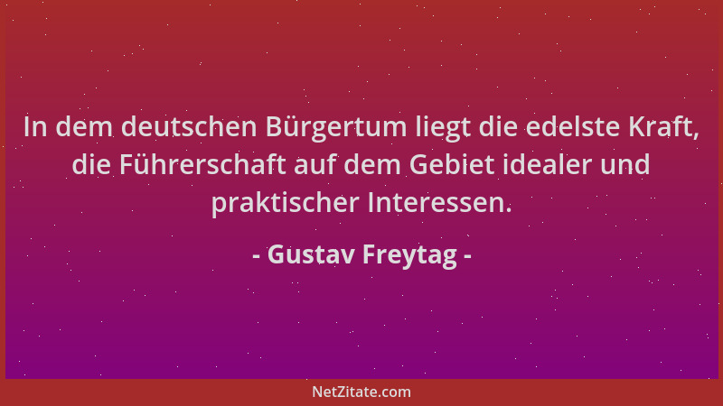 Gustav Freytag - In dem deutschen Bürgertum liegt die edelste Kraft, die Führerschaft auf dem Gebiet idealer und praktische...