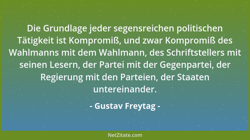 Gustav Freytag - Die Grundlage jeder segensreichen politischen Tätigkeit ist Kompromiß, und zwar Kompromiß des Wahlmanns mi...