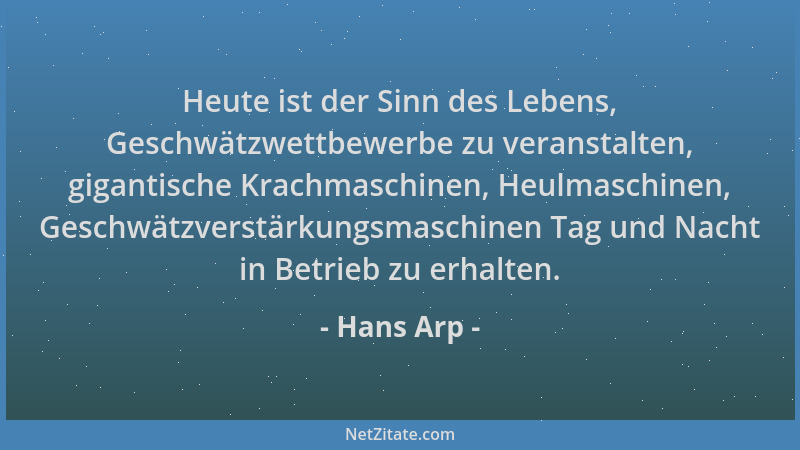 Hans Arp - Heute ist der Sinn des Lebens, Geschwätzwettbewerbe zu veranstalten, gigantische Krachmaschinen, Heulmaschinen,...