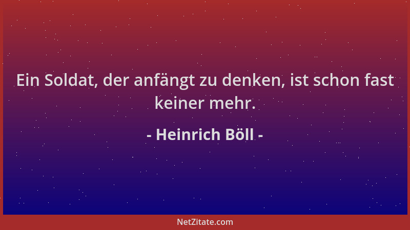 Heinrich Böll - Ein Soldat, der anfängt zu denken, ist schon fast keiner mehr....