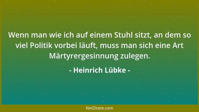 Heinrich Lübke - Wenn man wie ich auf einem Stuhl sitzt, an dem so viel Politik vorbei läuft, muss man sich eine Art Märtyr...