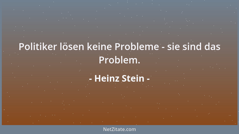 Heinz Stein - Politiker lösen keine Probleme - sie sind das Problem....