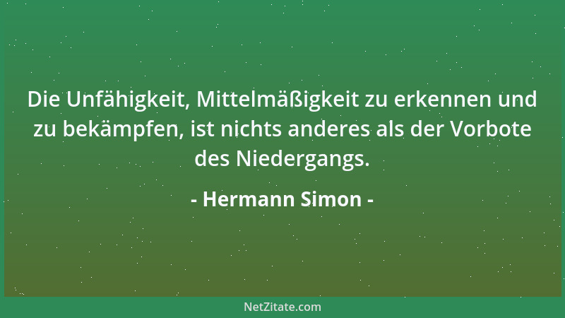 Hermann Simon - Die Unfähigkeit, Mittelmäßigkeit zu erkennen und zu bekämpfen, ist nichts anderes als der Vorbote des Niede...