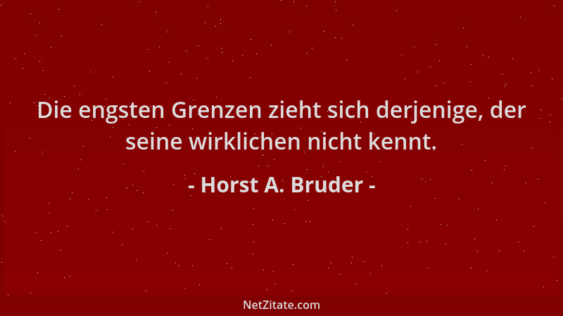 Horst A. Bruder - Die engsten Grenzen zieht sich derjenige, der seine wirklichen nicht kennt....