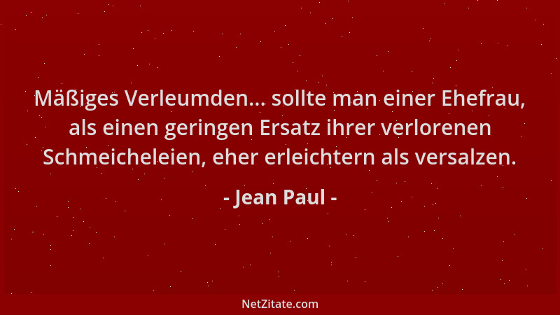 Jean Paul - Mäßiges Verleumden... sollte man einer Ehefrau, als einen geringen Ersatz ihrer verlorenen Schmeicheleien, eher...