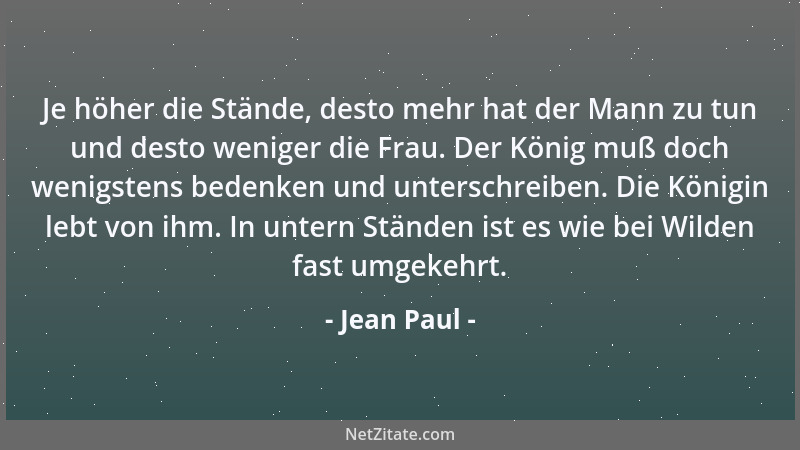 Jean Paul - Je höher die Stände, desto mehr hat der Mann zu tun und desto weniger die Frau. Der König muß doch wenigstens b...