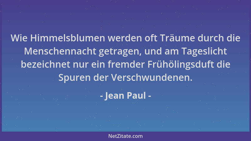 Jean Paul - Wie Himmelsblumen werden oft Träume durch die Menschennacht getragen, und am Tageslicht bezeichnet nur ein frem...