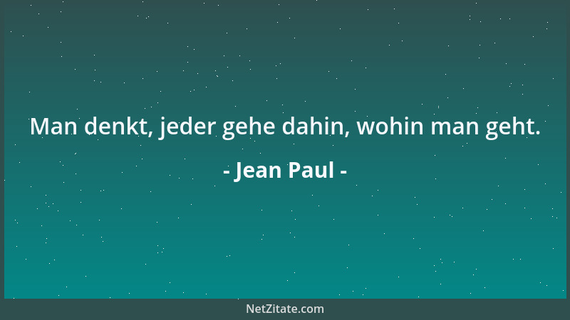 Jean Paul - Man denkt, jeder gehe dahin, wohin man geht....
