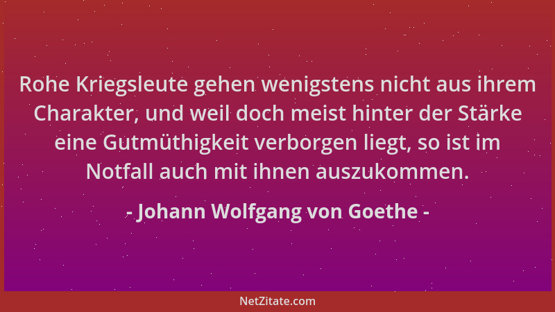 Johann Wolfgang von Goethe - Rohe Kriegsleute gehen wenigstens nicht aus ihrem Charakter, und weil doch meist hinter der St...