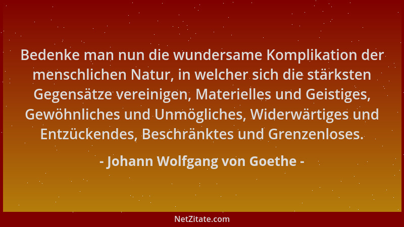 Johann Wolfgang von Goethe - Bedenke man nun die wundersame Komplikation der menschlichen Natur, in welcher sich die stärks...