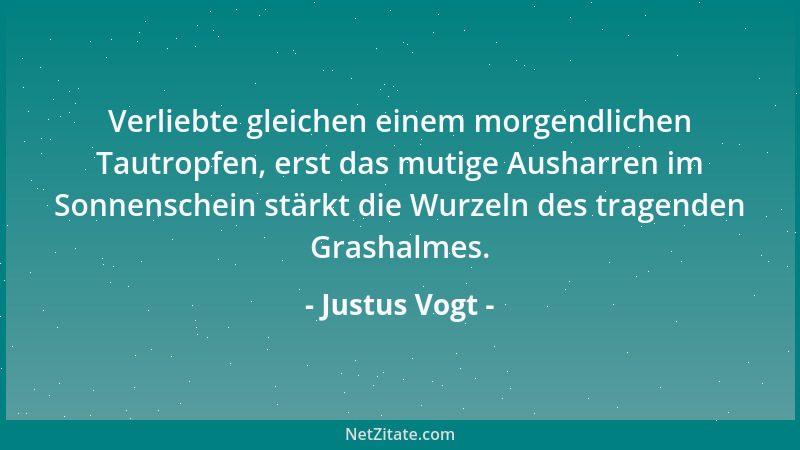 Justus Vogt - Verliebte gleichen einem morgendlichen Tautropfen, erst das mutige Ausharren im Sonnenschein stärkt die Wurze...