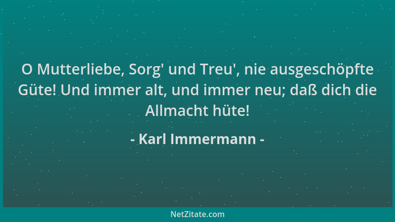 Karl Immermann - O Mutterliebe, Sorg ' und Treu ', nie ausgeschöpfte Güte! Und immer alt, und immer neu; daß dich die Allmach...