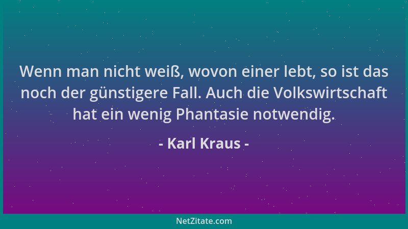 Karl Kraus - Wenn man nicht weiß, wovon einer lebt, so ist das noch der günstigere Fall. Auch die Volkswirtschaft hat ein w...