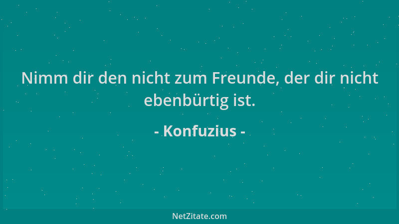 Konfuzius - Nimm dir den nicht zum Freunde, der dir nicht ebenbürtig ist....