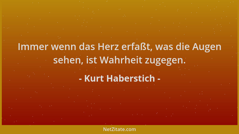 Kurt Haberstich - Immer wenn das Herz erfaßt, was die Augen sehen, ist Wahrheit zugegen....