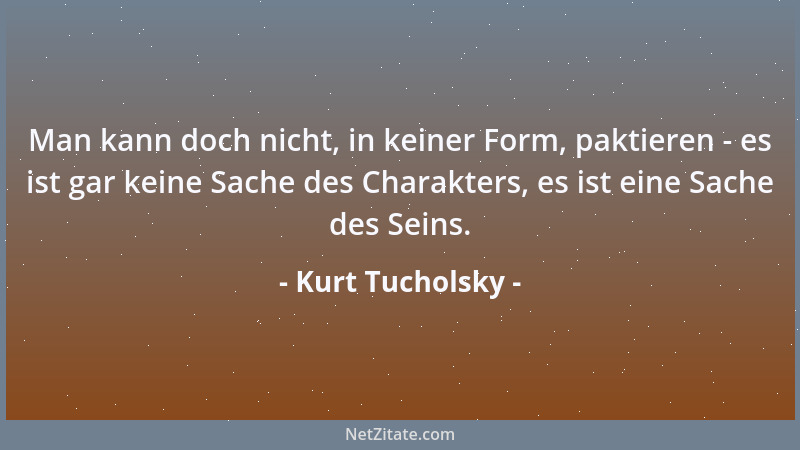 Kurt Tucholsky - Man kann doch nicht, in keiner Form, paktieren - es ist gar keine Sache des Charakters, es ist eine Sache...